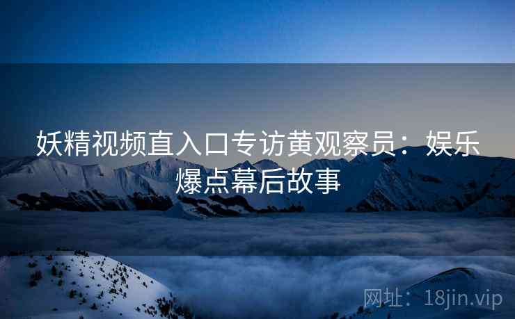 妖精视频直入口专访黄观察员：娱乐爆点幕后故事