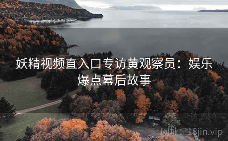 妖精视频直入口专访黄观察员：娱乐爆点幕后故事