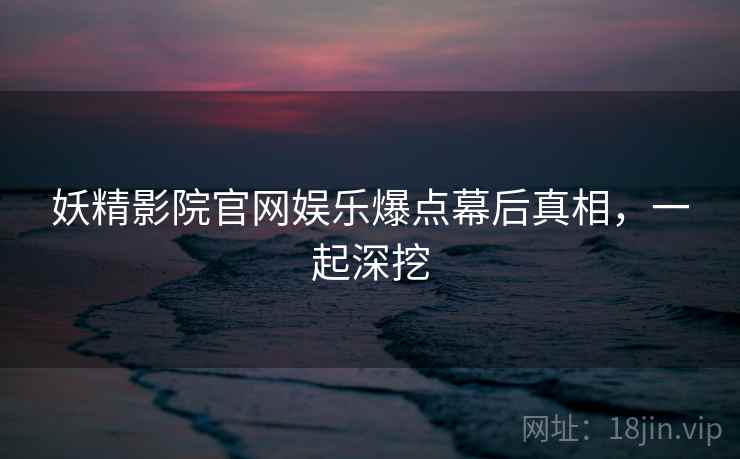 妖精影院官网娱乐爆点幕后真相，一起深挖