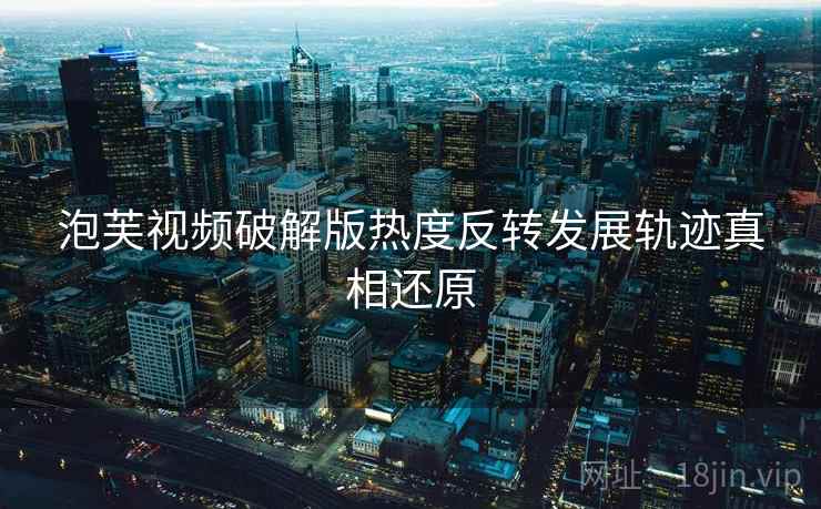 泡芙视频破解版热度反转发展轨迹真相还原
