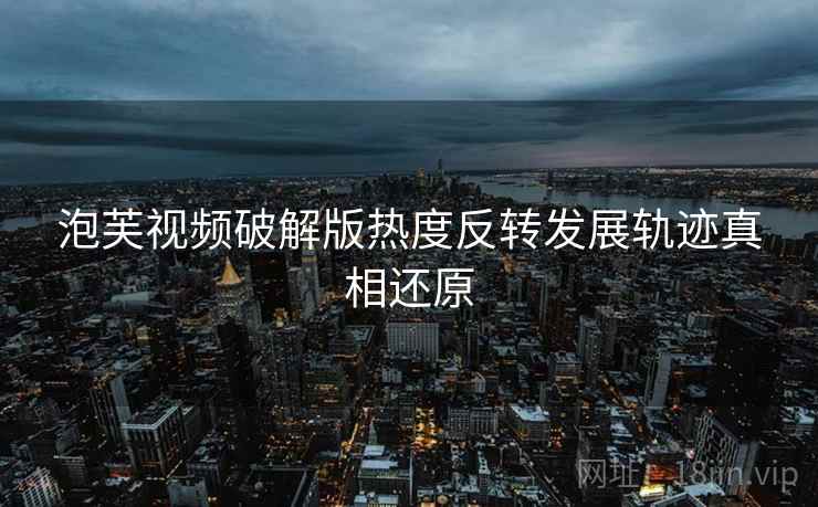 泡芙视频破解版热度反转发展轨迹真相还原