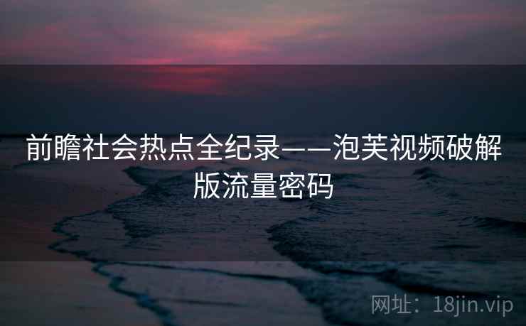 前瞻社会热点全纪录——泡芙视频破解版流量密码
