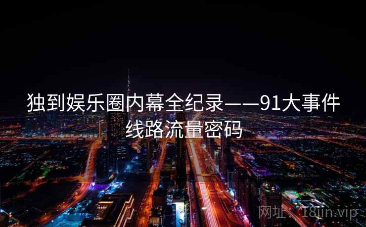 独到娱乐圈内幕全纪录——91大事件线路流量密码