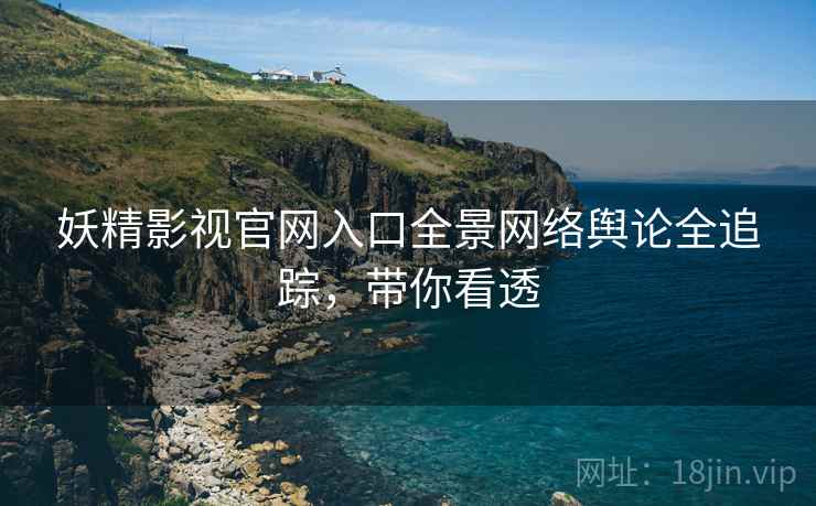 妖精影视官网入口全景网络舆论全追踪，带你看透