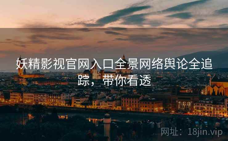 妖精影视官网入口全景网络舆论全追踪，带你看透