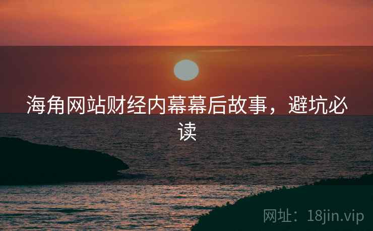海角网站财经内幕幕后故事，避坑必读