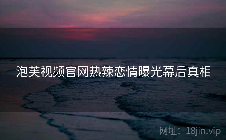 泡芙视频官网热辣恋情曝光幕后真相