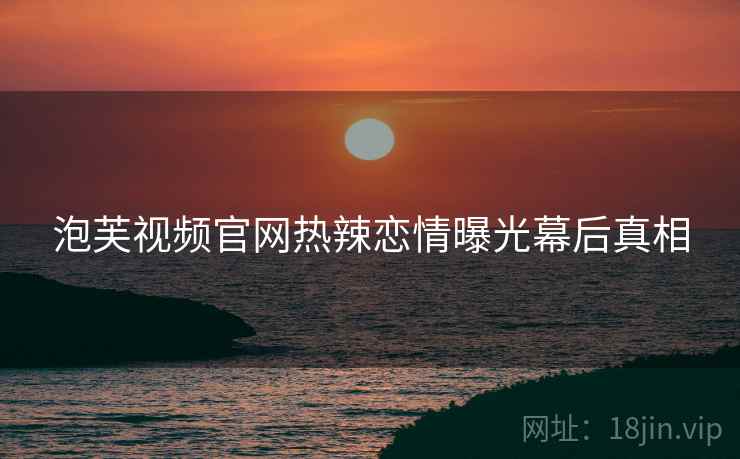 泡芙视频官网热辣恋情曝光幕后真相