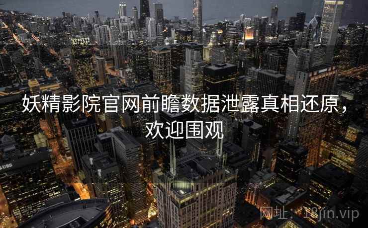 妖精影院官网前瞻数据泄露真相还原，欢迎围观