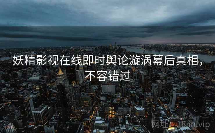 妖精影视在线即时舆论漩涡幕后真相，不容错过