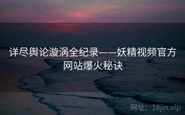 详尽舆论漩涡全纪录——妖精视频官方网站爆火秘诀