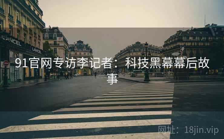 91官网专访李记者：科技黑幕幕后故事