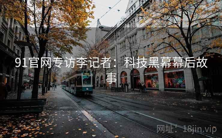 91官网专访李记者：科技黑幕幕后故事