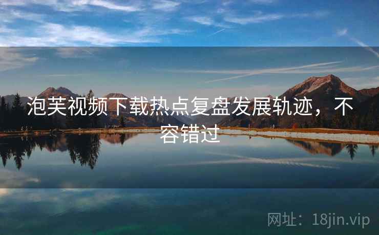 泡芙视频下载热点复盘发展轨迹，不容错过