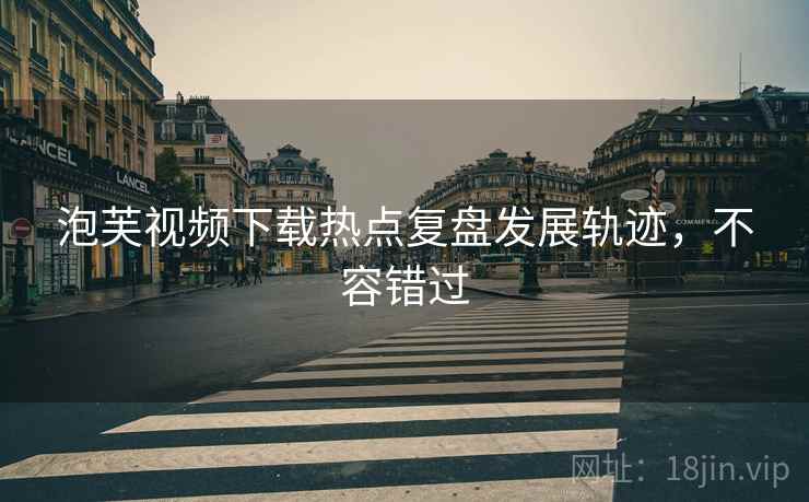 泡芙视频下载热点复盘发展轨迹，不容错过