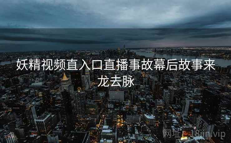妖精视频直入口直播事故幕后故事来龙去脉