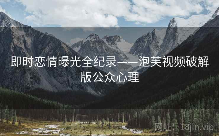 即时恋情曝光全纪录——泡芙视频破解版公众心理