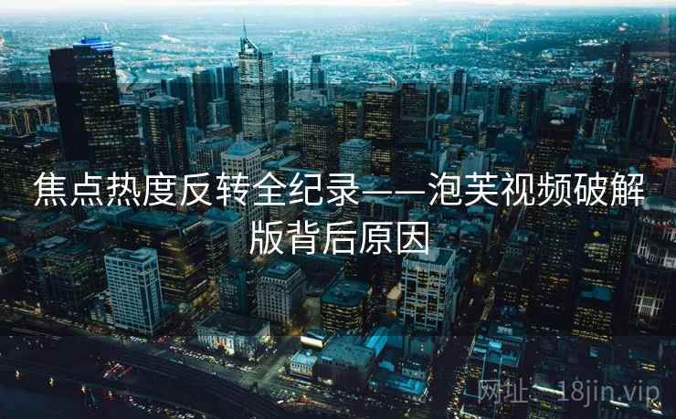 焦点热度反转全纪录——泡芙视频破解版背后原因