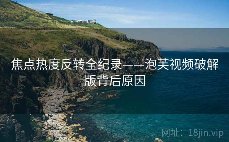焦点热度反转全纪录——泡芙视频破解版背后原因