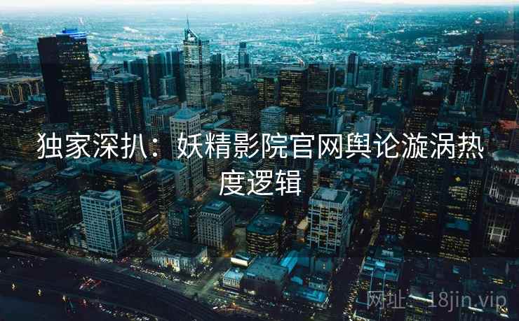 独家深扒：妖精影院官网舆论漩涡热度逻辑
