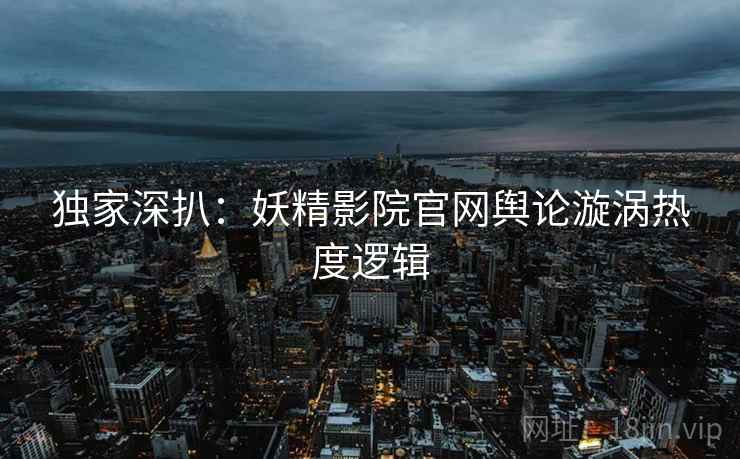 独家深扒：妖精影院官网舆论漩涡热度逻辑