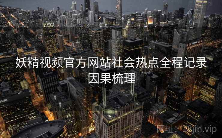 妖精视频官方网站社会热点全程记录因果梳理
