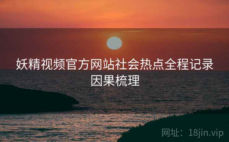 妖精视频官方网站社会热点全程记录因果梳理