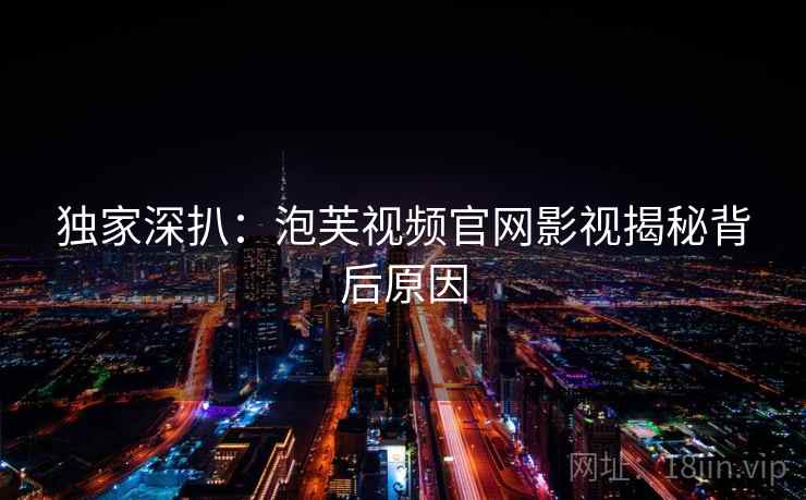 独家深扒：泡芙视频官网影视揭秘背后原因