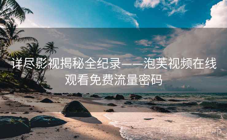 详尽影视揭秘全纪录——泡芙视频在线观看免费流量密码