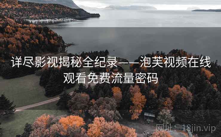 详尽影视揭秘全纪录——泡芙视频在线观看免费流量密码