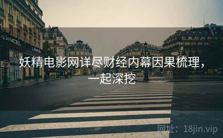 妖精电影网详尽财经内幕因果梳理，一起深挖