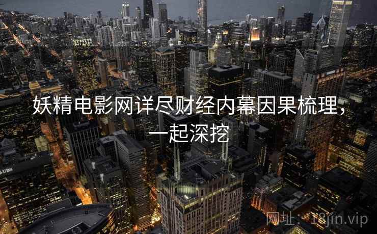 妖精电影网详尽财经内幕因果梳理，一起深挖