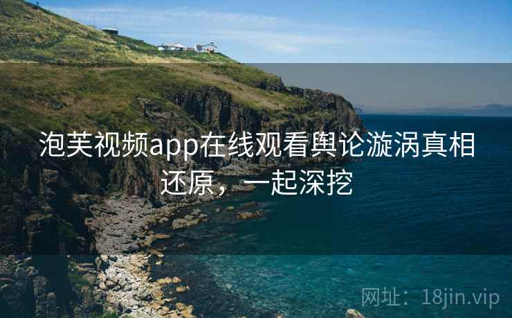 泡芙视频app在线观看舆论漩涡真相还原，一起深挖
