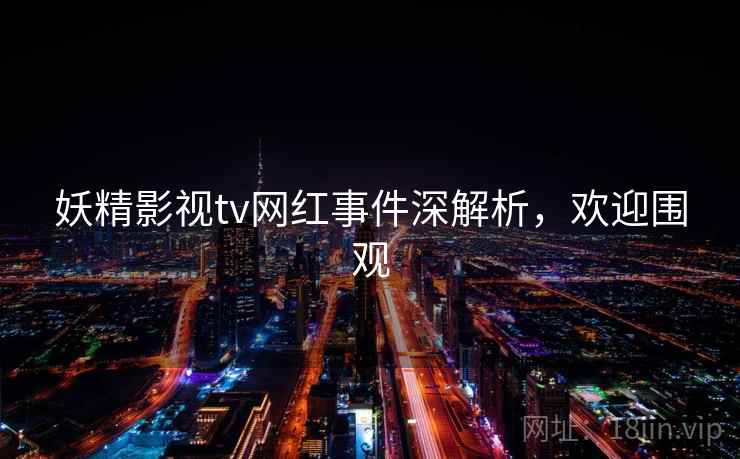 妖精影视tv网红事件深解析，欢迎围观