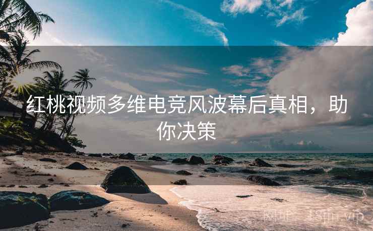 红桃视频多维电竞风波幕后真相，助你决策