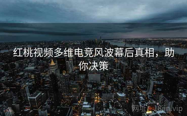 红桃视频多维电竞风波幕后真相，助你决策