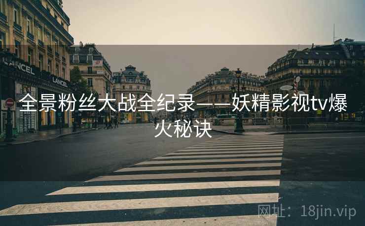 全景粉丝大战全纪录——妖精影视tv爆火秘诀
