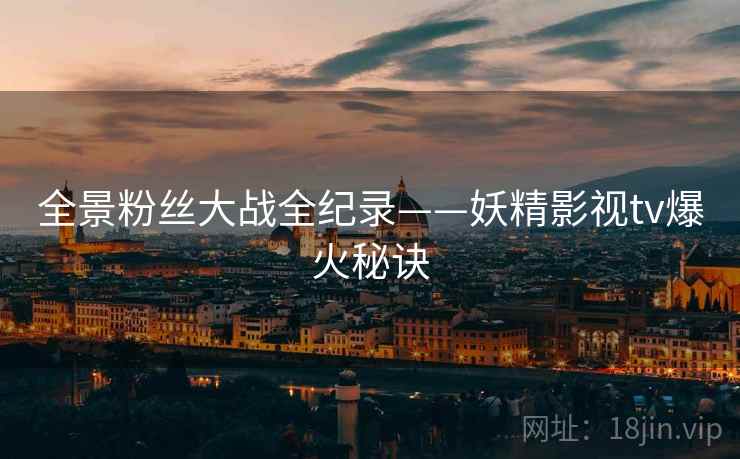 全景粉丝大战全纪录——妖精影视tv爆火秘诀