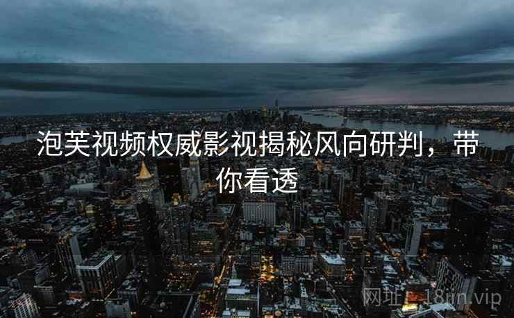 泡芙视频权威影视揭秘风向研判，带你看透