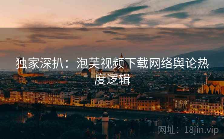 独家深扒：泡芙视频下载网络舆论热度逻辑