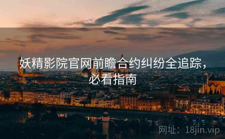 妖精影院官网前瞻合约纠纷全追踪，必看指南