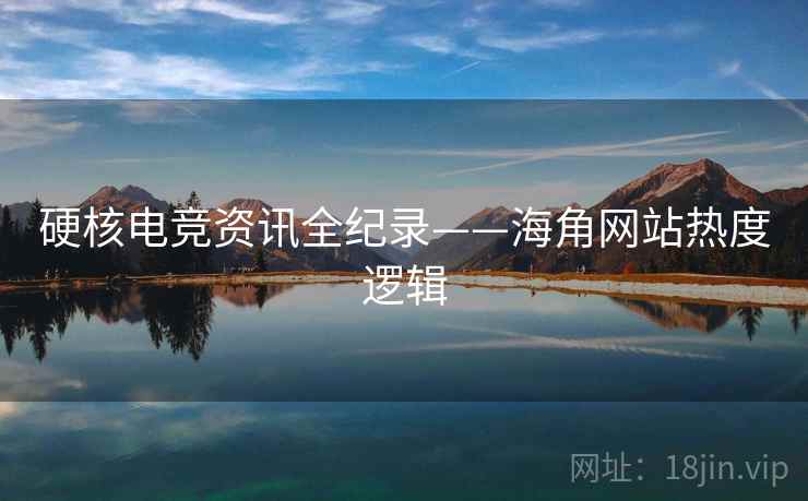 硬核电竞资讯全纪录——海角网站热度逻辑
