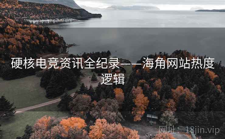硬核电竞资讯全纪录——海角网站热度逻辑