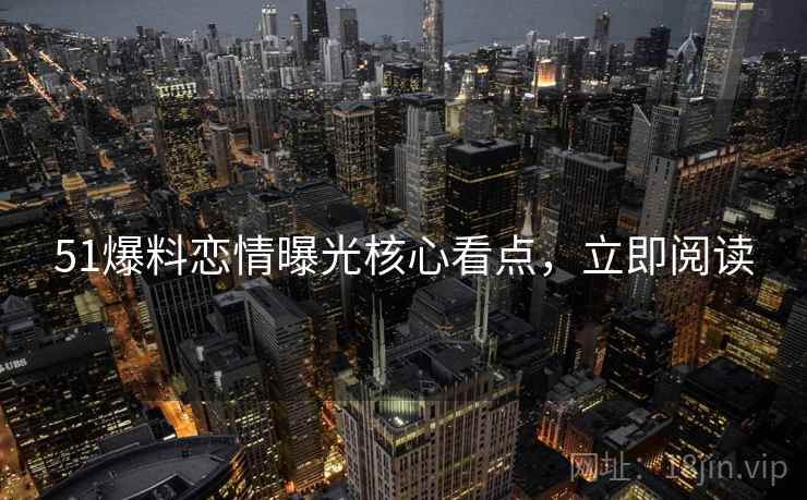 51爆料恋情曝光核心看点，立即阅读