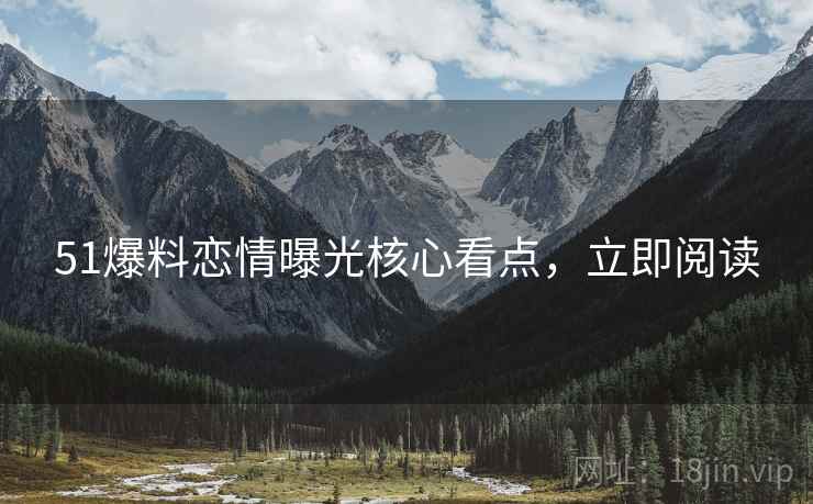 51爆料恋情曝光核心看点，立即阅读