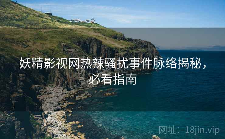 妖精影视网热辣骚扰事件脉络揭秘，必看指南