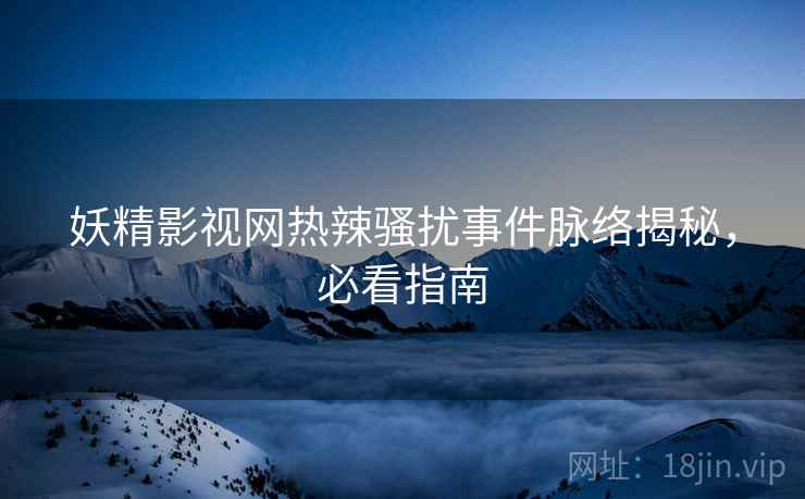 妖精影视网热辣骚扰事件脉络揭秘，必看指南