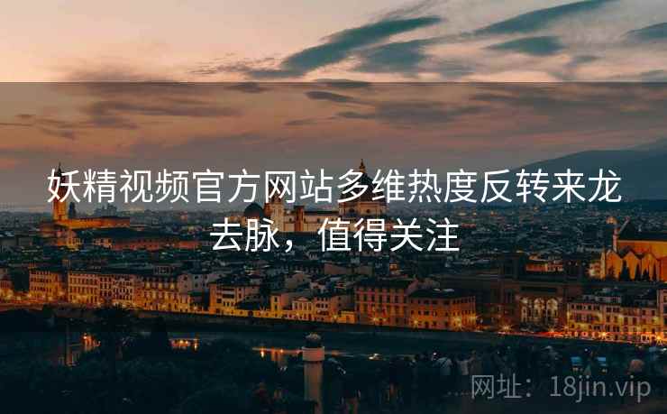妖精视频官方网站多维热度反转来龙去脉，值得关注