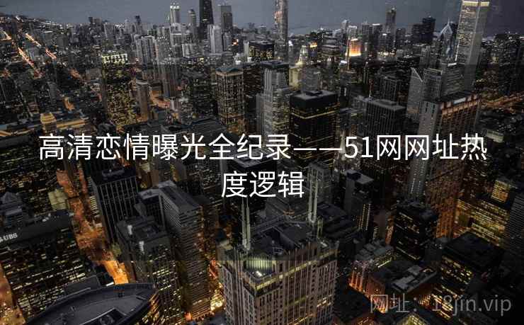 高清恋情曝光全纪录——51网网址热度逻辑