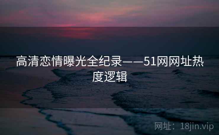 高清恋情曝光全纪录——51网网址热度逻辑